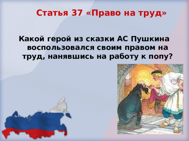 Статья 37 «Право на труд»   Какой герой из сказки АС Пушкина воспользовался своим правом на труд, нанявшись на работу к попу?  