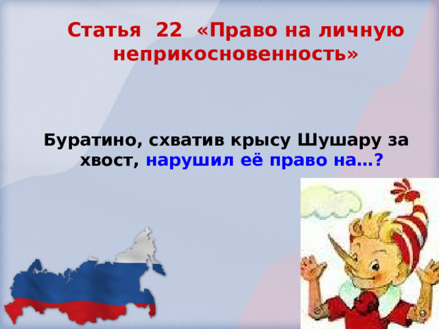 Статья 22 «Право на личную неприкосновенность»   Буратино, схватив крысу Шушару за хвост, нарушил её право на…?  