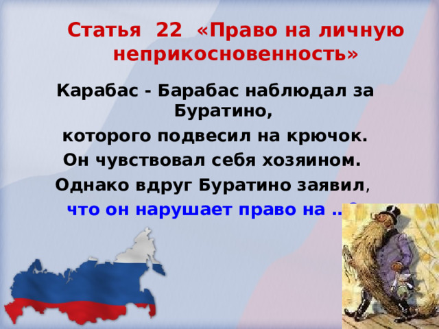 Статья 22 «Право на личную неприкосновенность» Карабас - Барабас наблюдал за Буратино,  которого подвесил на крючок. Он чувствовал себя хозяином. Однако вдруг Буратино заявил , что он нарушает право на …?  