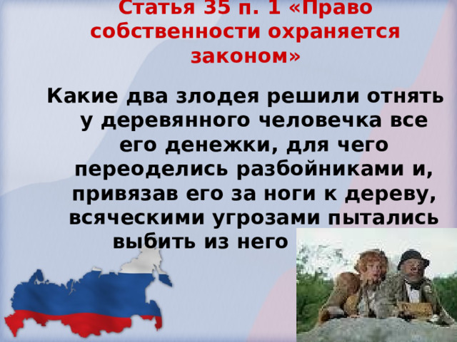 Статья 35 п. 1 «Право собственности охраняется законом»   Какие два злодея решили отнять у деревянного человечка все его денежки, для чего переоделись разбойниками и, привязав его за ноги к дереву, всяческими угрозами пытались выбить из него деньги?  