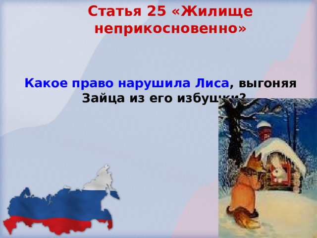 Статья 25 «Жилище неприкосновенно»    Какое право нарушила Лиса , выгоняя Зайца из его избушки? 