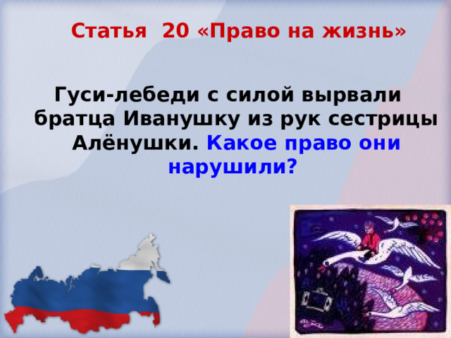 Статья 20 «Право на жизнь»   Гуси-лебеди с силой вырвали братца Иванушку из рук сестрицы Алёнушки. Какое право они нарушили? 