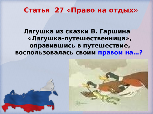Статья 27 «Право на отдых»    Лягушка из сказки В. Гаршина «Лягушка-путешественница», оправившись в путешествие, воспользовалась своим правом на…?  