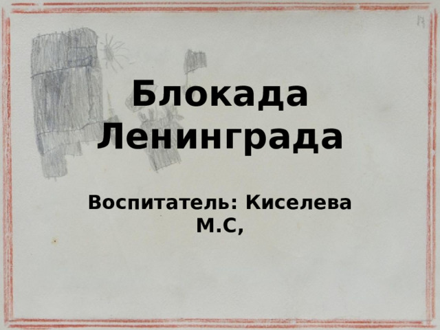 Блокада Ленинграда Воспитатель: Киселева М.С, 