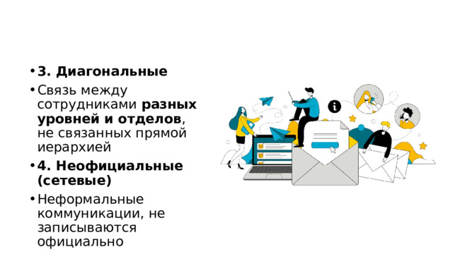 3. Диагональные Связь между сотрудниками разных уровней и отделов , не связанных прямой иерархией 4. Неофициальные (сетевые) Неформальные коммуникации, не записываются официально 
