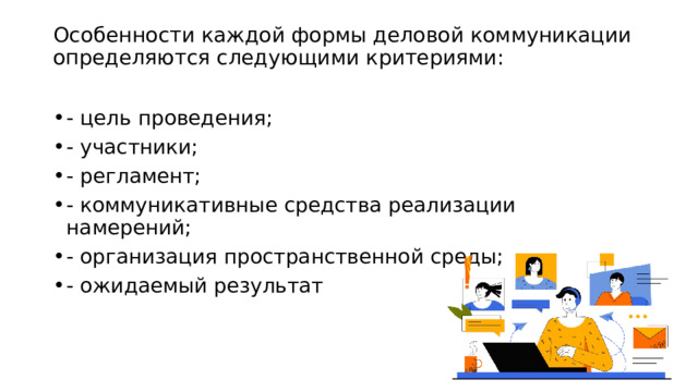 Особенности каждой формы деловой коммуникации определяются следующими критериями:   - цель проведения; - участники; - регламент; - коммуникативные средства реализации намерений; - организация пространственной среды; - ожидаемый результат 