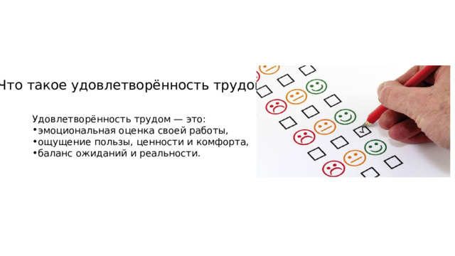 Что такое удовлетворённость трудом? Удовлетворённость трудом — это: эмоциональная оценка своей работы, ощущение пользы, ценности и комфорта, баланс ожиданий и реальности. 