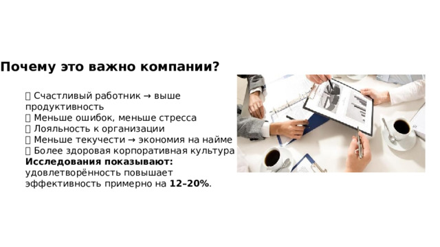 Почему это важно компании? 🔹 Счастливый работник → выше продуктивность  🔹 Меньше ошибок, меньше стресса  🔹 Лояльность к организации  🔹 Меньше текучести → экономия на найме  🔹 Более здоровая корпоративная культура Исследования показывают: удовлетворённость повышает эффективность примерно на 12–20% . 