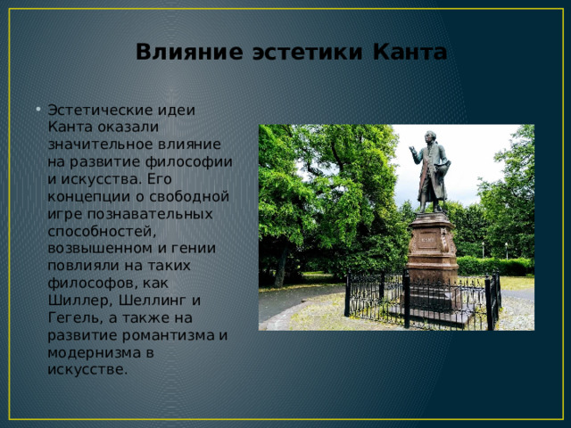Влияние эстетики Канта Эстетические идеи Канта оказали значительное влияние на развитие философии и искусства. Его концепции о свободной игре познавательных способностей, возвышенном и гении повлияли на таких философов, как Шиллер, Шеллинг и Гегель, а также на развитие романтизма и модернизма в искусстве. 