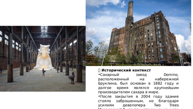 📍 Исторический контекст Сахарный завод Domino, расположенный на набережной Бруклина, был основан в 1882 году и долгое время являлся крупнейшим производителем сахара в мире. После закрытия в 2004 году здание стояло заброшенным, но благодаря усилиям девелопера Two Trees Management было принято решение о его реконструкции. 