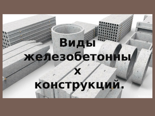 Виды железобетонных  конструкций. 