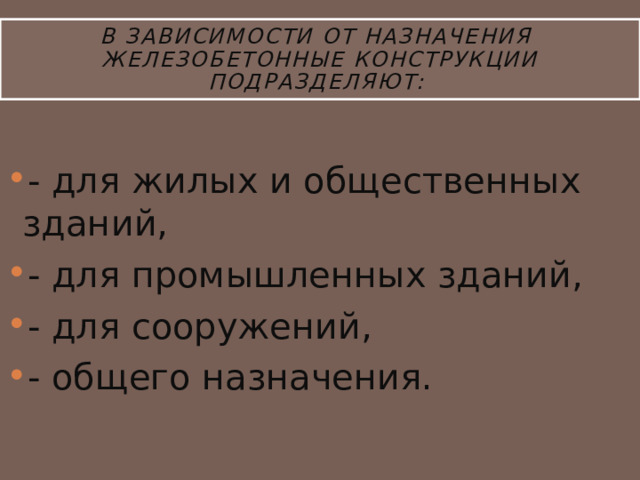 В зависимости от назначения железобетонные конструкции подразделяют:  - для жилых и общественных зданий, - для промышленных зданий, - для сооружений, - общего назначения. 