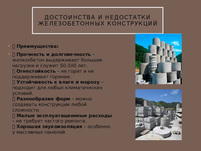 Достоинства и недостатки железобетонных конструкций ➕ Преимущества: ✅ Прочность и долговечность – железобетон выдерживает большие нагрузки и служит 50-100 лет.  ✅ Огнестойкость – не горит и не поддерживает горение.  ✅ Устойчивость к влаге и морозу – подходит для любых климатических условий.  ✅ Разнообразие форм – можно создавать конструкции любой сложности.  ✅ Малые эксплуатационные расходы – не требует частого ремонта.  ✅ Хорошая звукоизоляция – особенно у массивных панелей. 