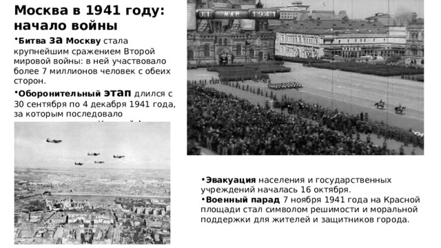 Москва в 1941 году: начало войны Битва за Москву стала крупнейшим сражением Второй мировой войны: в ней участвовало более 7 миллионов человек с обеих сторон. Оборонительный этап длился с 30 сентября по 4 декабря 1941 года, за которым последовало контрнаступление Красной Армии. Эвакуация населения и государственных учреждений началась 16 октября. Военный парад 7 ноября 1941 года на Красной площади стал символом решимости и моральной поддержки для жителей и защитников города. 