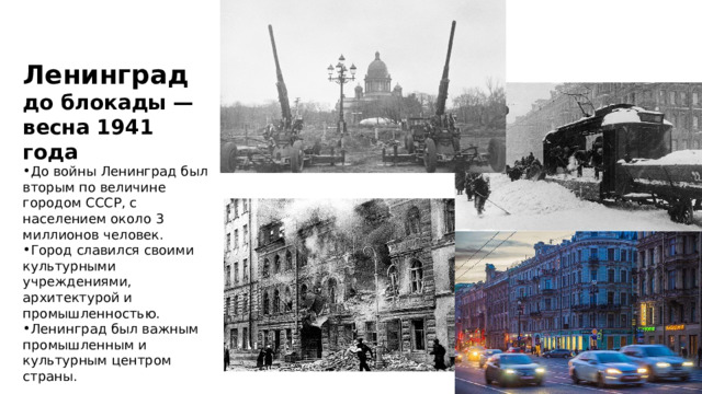 Ленинград до блокады — весна 1941 года До войны Ленинград был вторым по величине городом СССР, с населением около 3 миллионов человек. Город славился своими культурными учреждениями, архитектурой и промышленностью. Ленинград был важным промышленным и культурным центром страны. 
