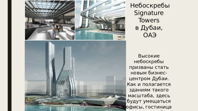 Небоскребы Signature Towers в Дубаи, ОАЭ Высокие небоскребы призваны стать новым бизнес-центром Дубаи. Как и полагается зданиям такого масштаба, здесь будут умещаться офисы, гостиница и торговый центр. 