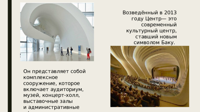 Возведённый в 2013 году Центр— это современный культурный центр, ставший новым символом Баку. Он представляет собой комплексное сооружение, которое включает аудиториум, музей, концерт-холл, выставочные залы и административные офисы.  