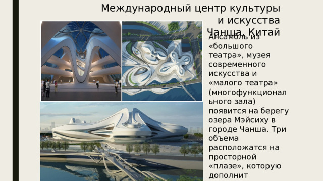 Международный центр культуры и искусства  Чанша, Китай Ансамбль из «большого театра», музея современного искусства и «малого театра» (многофункционального зала) появится на берегу озера Мэйсиху в городе Чанша. Три объема расположатся на просторной «плазе», которую дополнит углубленный «двор» с ресторанами и магазинами. 