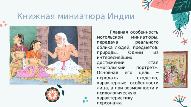 Книжная миниатюра Индии  Главная особенность могольской миниатюры, передача реального облика людей, предметов, природы. Одним из интереснейших достижений стал «могольский портрет». Основная его цель ─ передать сходство, характерные особенности лица, а при возможности и психологическую характеристику персонажа. 
