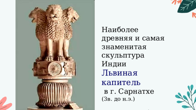 Наиболее древняя и самая знаменитая скульптура Индии  Львиная капитель  в г. Сарнатхе  (3в. до н.э.)   Я вляется гербом Индии 