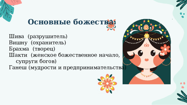 Основные божества: Шива (разрушитель) Вишну (охранитель) Брахма (творец) Шакти (женское божественное начало, супруги богов) Ганеш (мудрости и предпринимательства) 