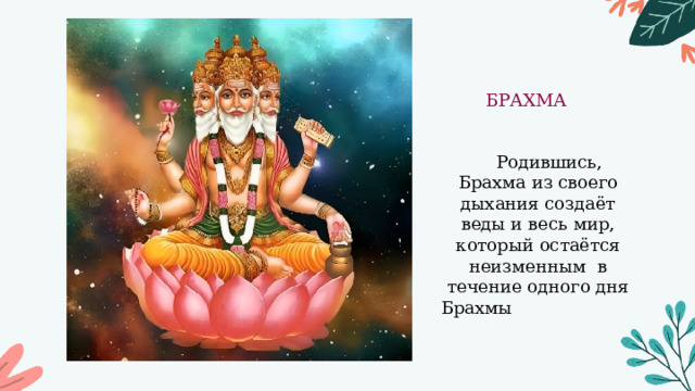 БРАХМА  Родившись, Брахма из своего дыхания создаёт веды и весь мир, который остаётся неизменным в течение одного дня Брахмы   