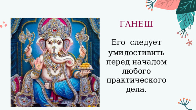 ГАНЕШ Его  следует умилостивить перед началом любого практического дела. 