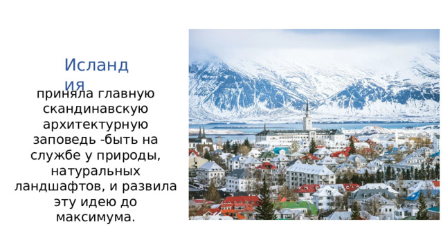Исландия приняла главную скандинавскую архитектурную заповедь -быть на службе у природы, натуральных ландшафтов, и развила эту идею до максимума. 