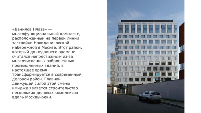 «Данилов Плаза» — многофункциональный комплекс, расположенный на первой линии застройки Новоданиловской набережной в Москве. Этот район, который до недавнего времени считался непрестижным из-за многочисленных заброшенных промышленных зданий, в настоящее время трансформируется в современный деловой район. Главной движущей силой этой смены имиджа является строительство нескольких деловых комплексов вдоль Москвы-реки. 