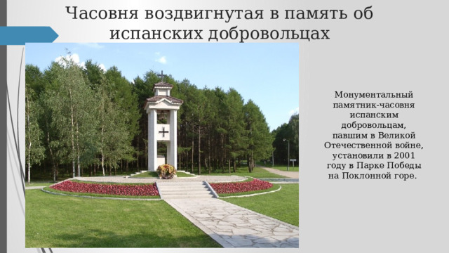 Часовня воздвигнутая в память об испанских добровольцах Монументальный памятник-часовня испанским добровольцам, павшим в Великой Отечественной войне, установили в 2001 году в Парке Победы на Поклонной горе. 