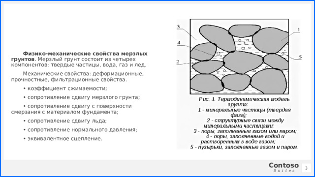 Физико-механические свойства мерзлых грунтов . Мерзлый грунт состоит из четырех компонентов: твердые частицы, вода, газ и лед. Механические свойства: деформационные, прочностные, фильтрационные свойства. • коэффициент сжимаемости; • сопротивление сдвигу мерзлого грунта; • сопротивление сдвигу с поверхности смерзания с материалом фундамента; • сопротивление сдвигу льда; • сопротивление нормального давления; • эквивалентное сцепление. 1 1 