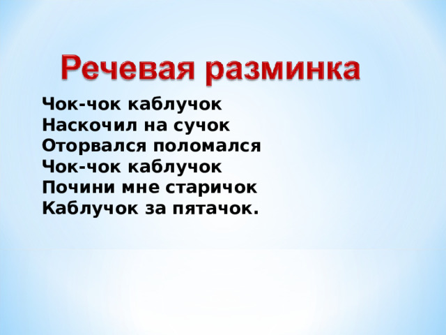 Чок-чок каблучок  Наскочил на сучок  Оторвался поломался  Чок-чок каблучок  Почини мне старичок  Каблучок за пятачок. 