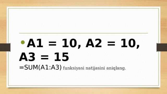A1 = 10, A2 = 10, A3 = 15  =SUM(A1:A3) funksiyasi natijasini aniqlang. 