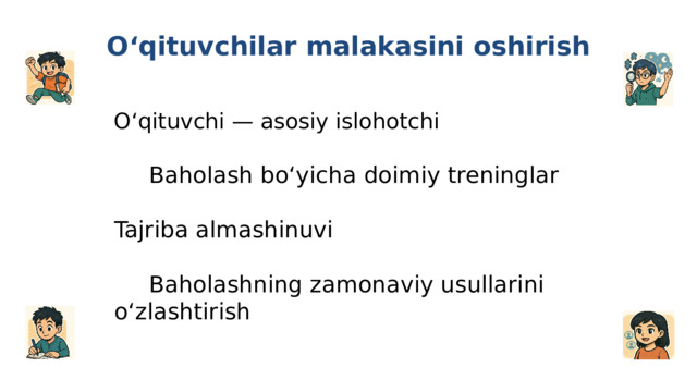O‘qituvchilar malakasini oshirish O‘qituvchi — asosiy islohotchi   Baholash bo‘yicha doimiy treninglar Tajriba almashinuvi   Baholashning zamonaviy usullarini o‘zlashtirish 7 