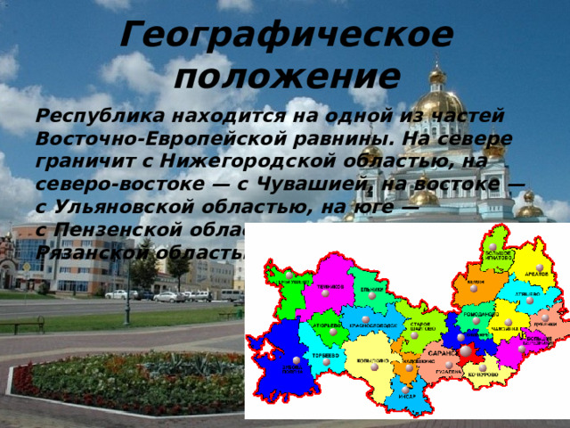 Географическое положение Республика находится на одной из частей Восточно-Европейской равнины. На севере граничит с Нижегородской областью, на северо-востоке — с Чувашией, на востоке — с Ульяновской областью, на юге — с Пензенской областью, на западе — с Рязанской областью.      