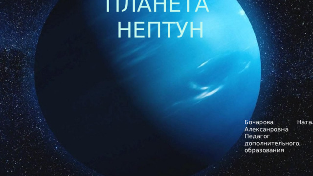 ПЛАНЕТА НЕПТУН Бочарова Наталья Алексанровна Педагог дополнительного образования 