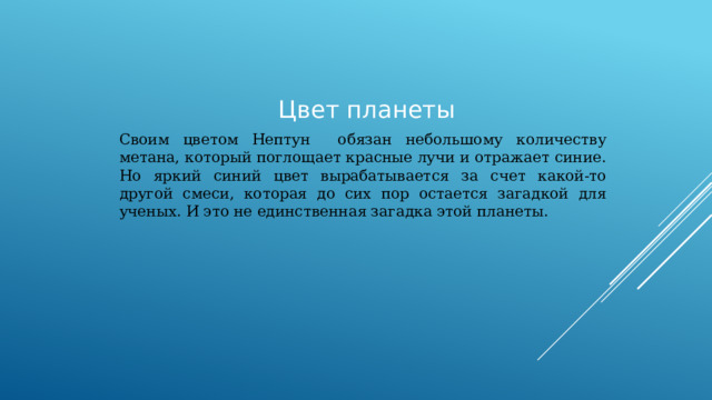  Цвет планеты Своим цветом Нептун обязан небольшому количеству метана, который поглощает красные лучи и отражает синие. Но яркий синий цвет вырабатывается за счет какой-то другой смеси, которая до сих пор остается загадкой для ученых. И это не единственная загадка этой планеты. 