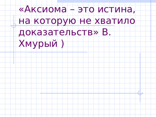 «Аксиома – это истина, на которую не хватило доказательств» В. Хмурый ) 