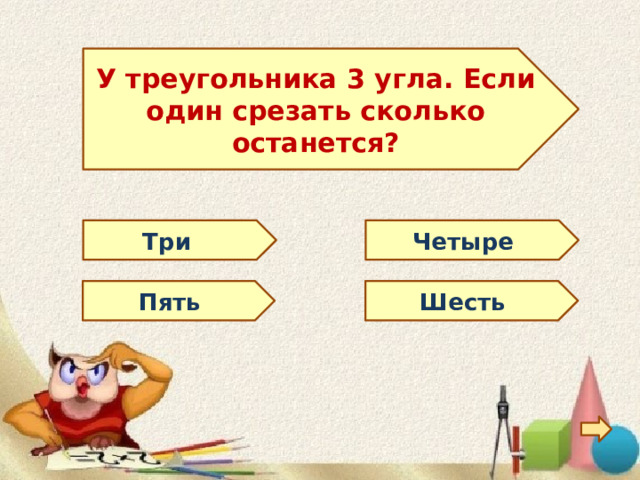 У треугольника 3 угла. Если один срезать сколько останется? Три Четыре Пять Шесть 