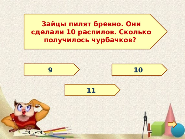 Зайцы пилят бревно. Они сделали 10 распилов. Сколько получилось чурбачков? 9 10 11 