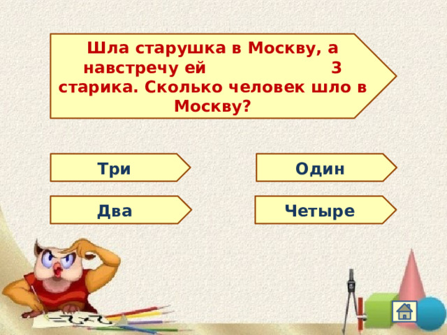 Шла старушка в Москву, а навстречу ей 3 старика. Сколько человек шло в Москву? Три Один Два Четыре 