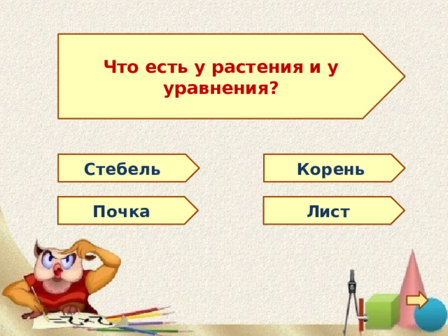  Что есть у растения и у уравнения?  Стебель Корень Почка Лист 