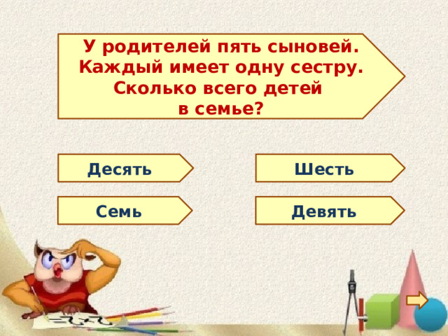  У родителей пять сыновей. Каждый имеет одну сестру. Сколько всего детей в семье?  Десять Шесть Семь Девять 