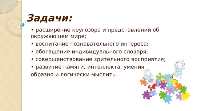Задачи:   • расширение кругозора и представлений об окружающем мире; • воспитание познавательного интереса; • обогащение индивидуального словаря; • совершенствование зрительного восприятия; • развитие памяти, интеллекта, умения образно и логически мыслить. 