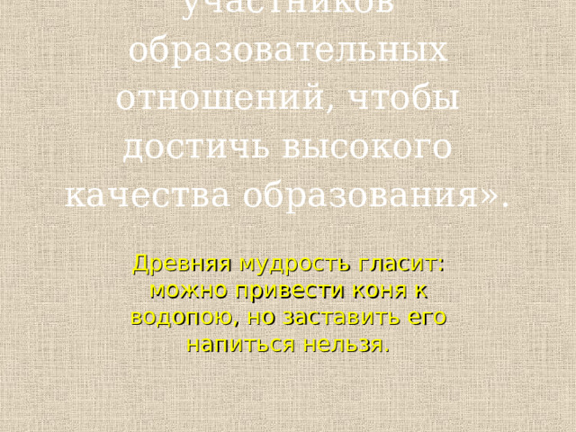 «Как мотивировать участников образовательных отношений, чтобы достичь высокого качества образования». Древняя мудрость гласит: можно привести коня к водопою, но заставить его напиться нельзя. 