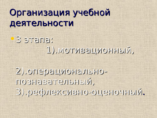 Организация учебной деятельности 3 этапа: 1).мотивационный, 2).операционально-познавательный, 3).рефлексивно-оценочный . 