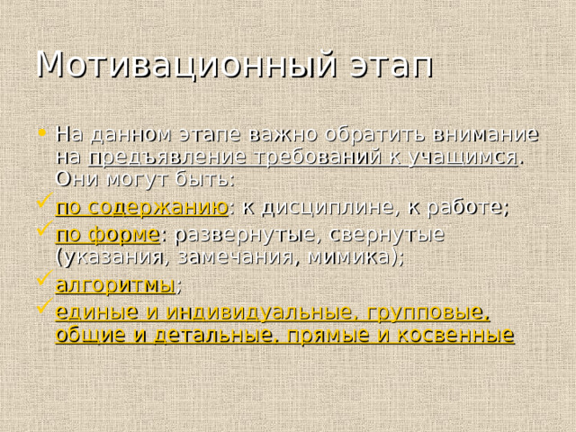 Мотивационный этап На данном этапе важно обратить внимание на предъявление требований к учащимся . Они могут быть: по содержанию : к дисциплине, к работе; по форме : развернутые, свернутые (указания, замечания, мимика); алгоритмы ; единые и индивидуальные, групповые, общие и детальные, прямые и косвенные 