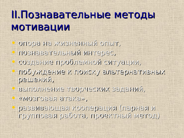 II. Познавательные  методы мотивации опора на жизненный опыт, познавательный интерес, создание проблемной ситуации, побуждение к поиску альтернативных решений, выполнение творческих заданий, «мозговая атака», развивающая кооперация (парная и групповая работа, проектный метод) 