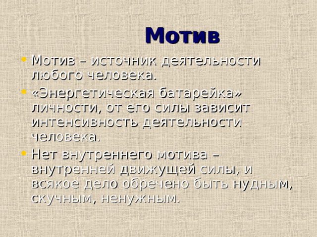  Мотив Мотив – источник деятельности любого человека. «Энергетическая батарейка» личности, от его силы зависит интенсивность деятельности человека. Нет внутреннего мотива – внутренней движущей силы, и всякое дело обречено быть нудным, скучным, ненужным. 