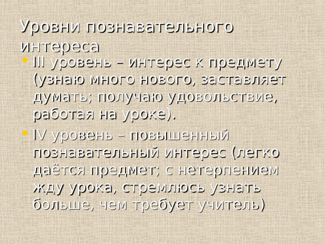 Уровни познавательного интереса III уровень – интерес к предмету (узнаю много нового, заставляет думать; получаю удовольствие, работая на уроке). IV уровень – повышенный познавательный интерес (легко даётся предмет; с нетерпением жду урока, стремлюсь узнать больше, чем требует учитель) 